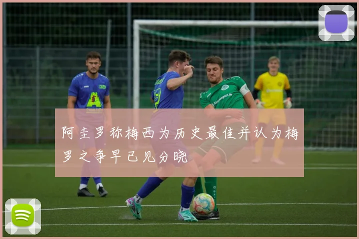 阿圭罗称梅西为历史最佳并认为梅罗之争早已见分晓