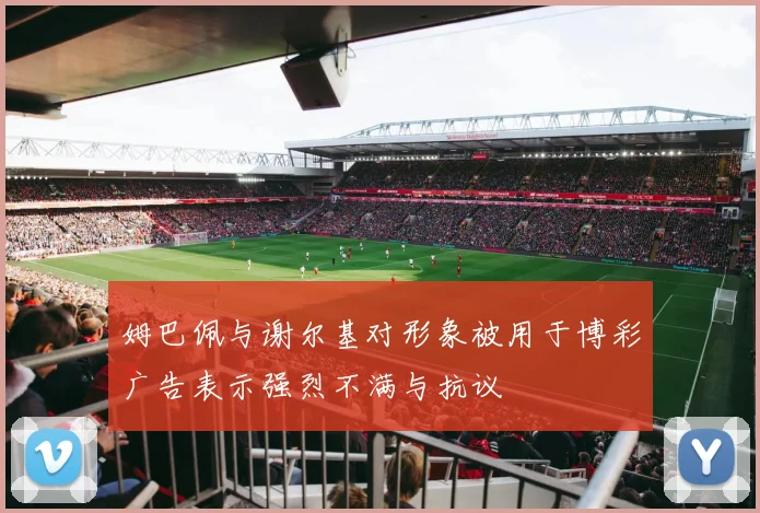 姆巴佩与谢尔基对形象被用于博彩广告表示强烈不满与抗议
