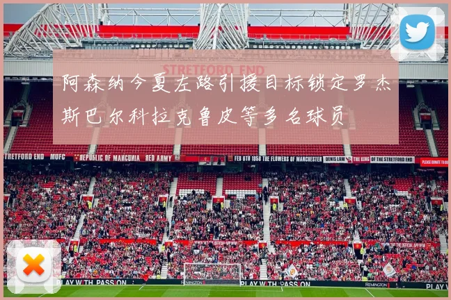 阿森纳今夏左路引援目标锁定罗杰斯巴尔科拉克鲁皮等多名球员
