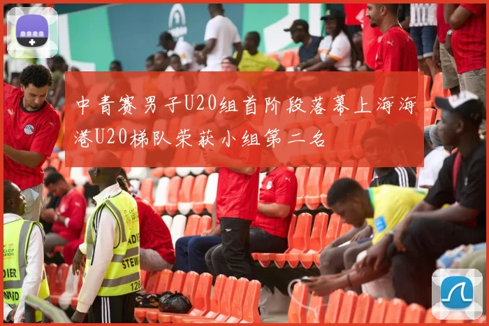 中青赛男子U20组首阶段落幕上海海港U20梯队荣获小组第二名
