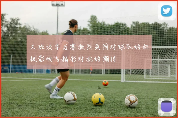 文班谈季后赛激烈氛围对球队的积极影响与精彩对抗的期待