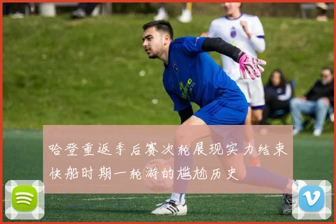 哈登重返季后赛次轮展现实力结束快船时期一轮游的尴尬历史