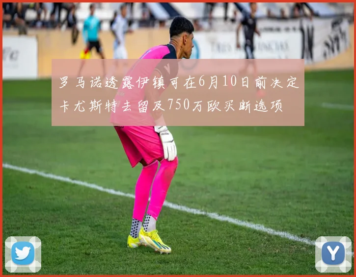 罗马诺透露伊镇可在6月10日前决定卡尤斯特去留及750万欧买断选项