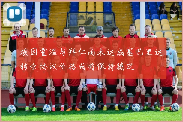 埃因霍温与拜仁尚未达成塞巴里达转会协议价格或将保持稳定