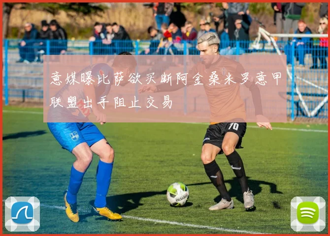 意媒曝比萨欲买断阿金桑米罗意甲联盟出手阻止交易