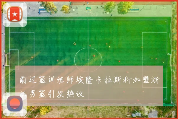 前辽篮训练师埃隆卡拉斯科加盟浙江男篮引发热议