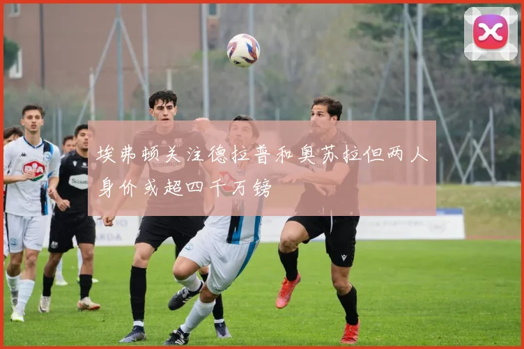埃弗顿关注德拉普和奥苏拉但两人身价或超四千万镑
