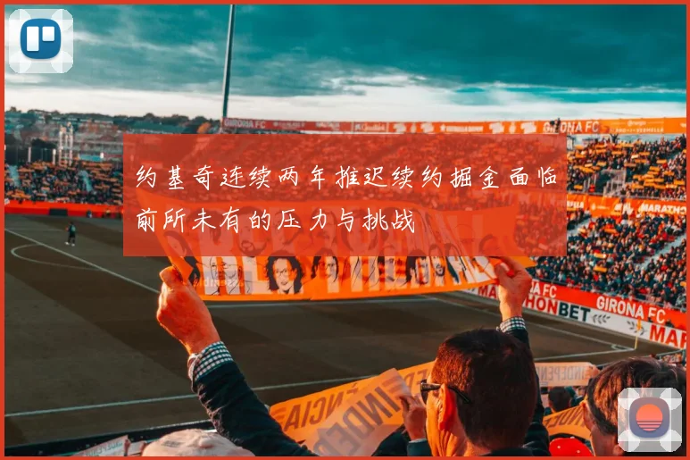 约基奇连续两年推迟续约掘金面临前所未有的压力与挑战