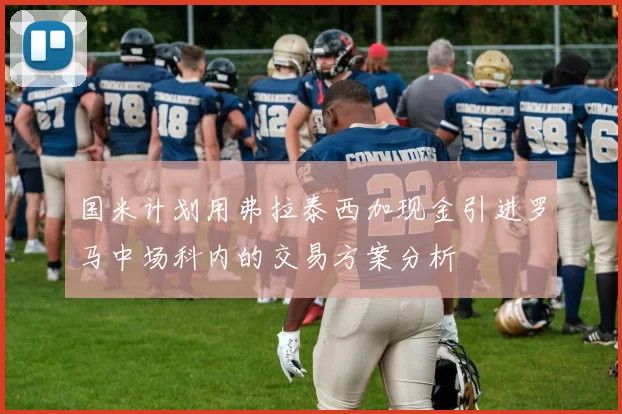 国米计划用弗拉泰西加现金引进罗马中场科内的交易方案分析